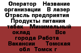 Оператор › Название организации ­ В-лазер › Отрасль предприятия ­ Продукты питания, табак › Минимальный оклад ­ 17 000 - Все города Работа » Вакансии   . Томская обл.,Томск г.